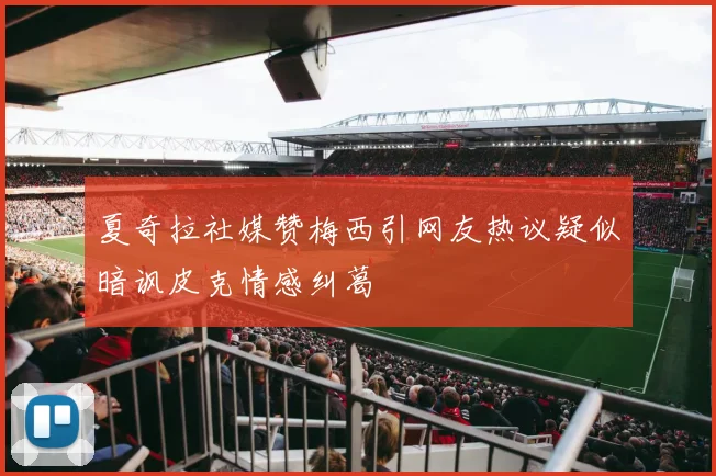 夏奇拉社媒赞梅西引网友热议疑似暗讽皮克情感纠葛