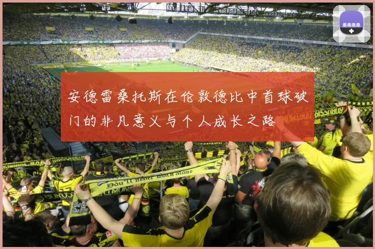 安德雷桑托斯在伦敦德比中首球破门的非凡意义与个人成长之路