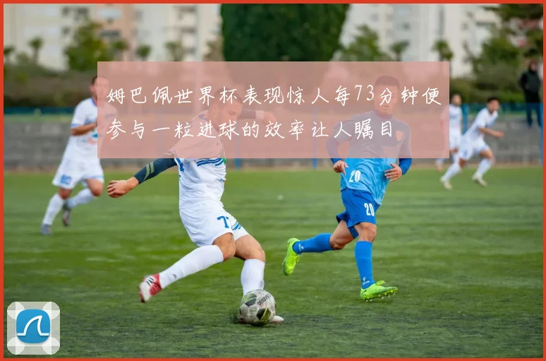 姆巴佩世界杯表现惊人每73分钟便参与一粒进球的效率让人瞩目