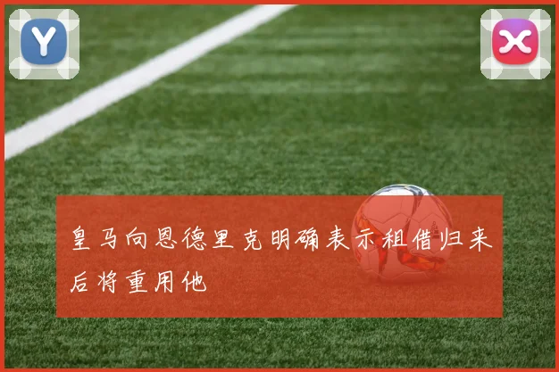 皇马向恩德里克明确表示租借归来后将重用他