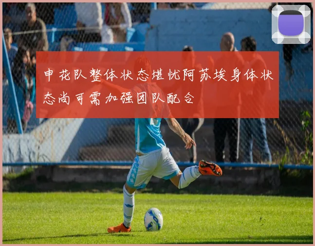 申花队整体状态堪忧阿苏埃身体状态尚可需加强团队配合