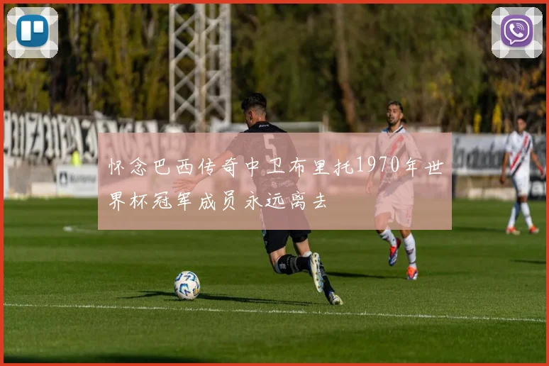 怀念巴西传奇中卫布里托1970年世界杯冠军成员永远离去