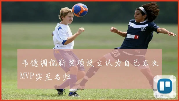 韦德调侃新奖项设立认为自己东决MVP实至名归