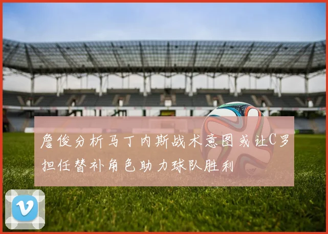 詹俊分析马丁内斯战术意图或让C罗担任替补角色助力球队胜利