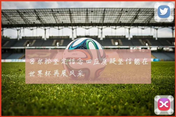 吕尔松坚定信念回应质疑坚信能在世界杯再展风采