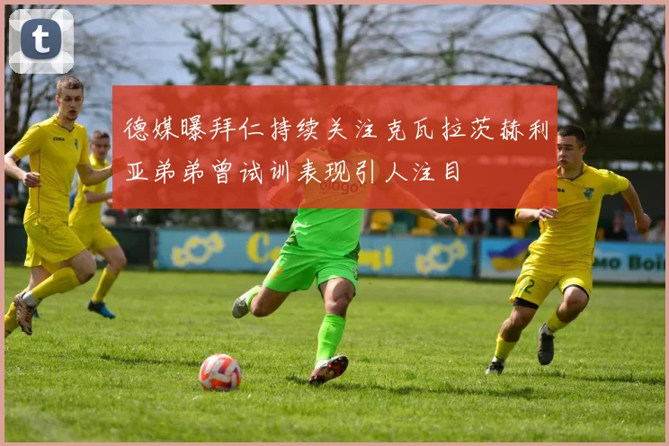 德媒曝拜仁持续关注克瓦拉茨赫利亚弟弟曾试训表现引人注目