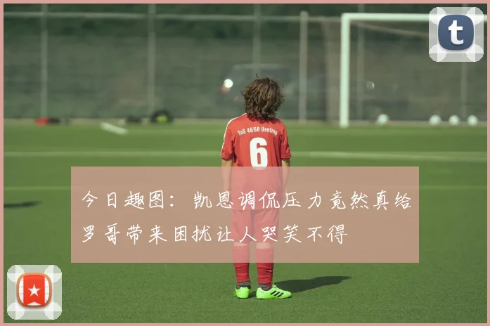 今日趣图：凯恩调侃压力竟然真给罗哥带来困扰让人哭笑不得