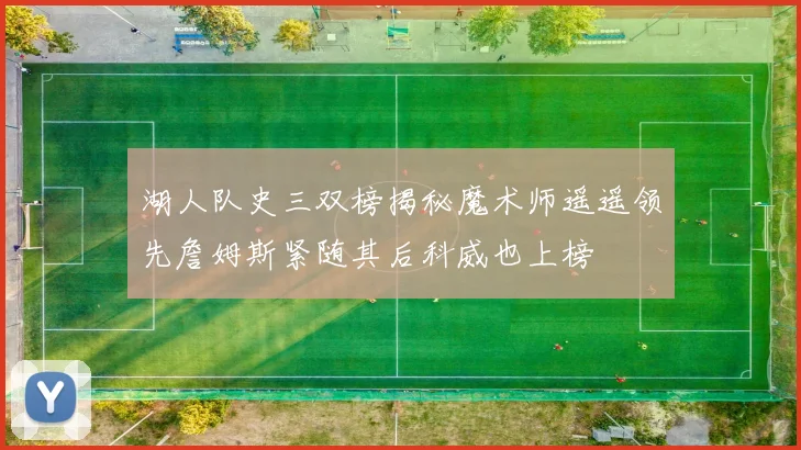湖人队史三双榜揭秘魔术师遥遥领先詹姆斯紧随其后科威也上榜