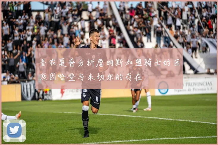 香农夏普分析詹姆斯加盟骑士的困惑因哈登与米切尔的存在