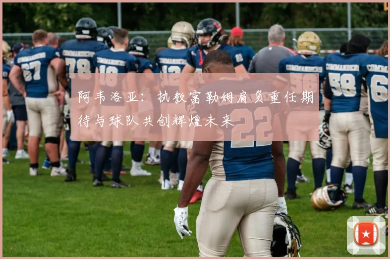 阿韦洛亚：执教富勒姆肩负重任期待与球队共创辉煌未来