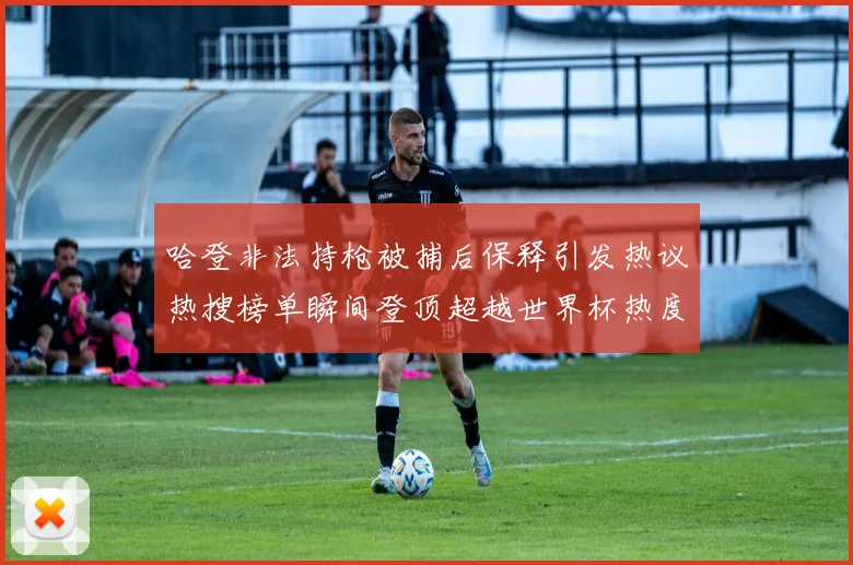 哈登非法持枪被捕后保释引发热议热搜榜单瞬间登顶超越世界杯热度