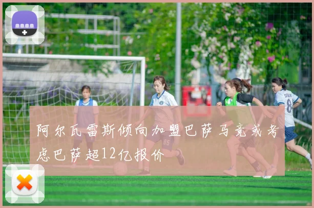 阿尔瓦雷斯倾向加盟巴萨马竞或考虑巴萨超12亿报价