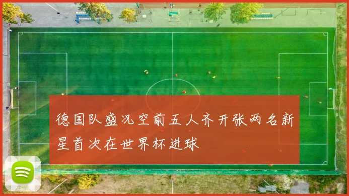 德国队盛况空前五人齐开张两名新星首次在世界杯进球