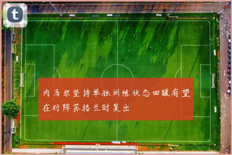 内马尔坚持单独训练状态回暖有望在对阵苏格兰时复出