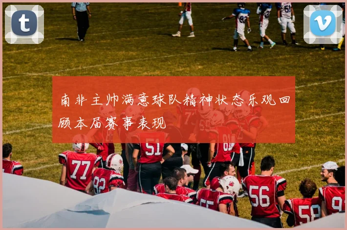 南非主帅满意球队精神状态乐观回顾本届赛事表现