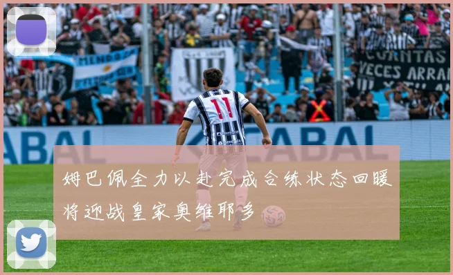姆巴佩全力以赴完成合练状态回暖将迎战皇家奥维耶多