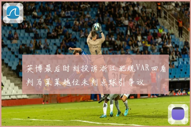 英博最后时刻投诉浙江犯规VAR回看判马莱莱越位未判点球引争议