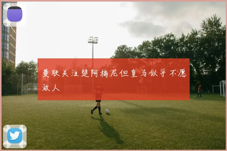 曼联关注楚阿梅尼但皇马似乎不愿放人